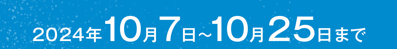 2024年10月7日〜10月25日まで